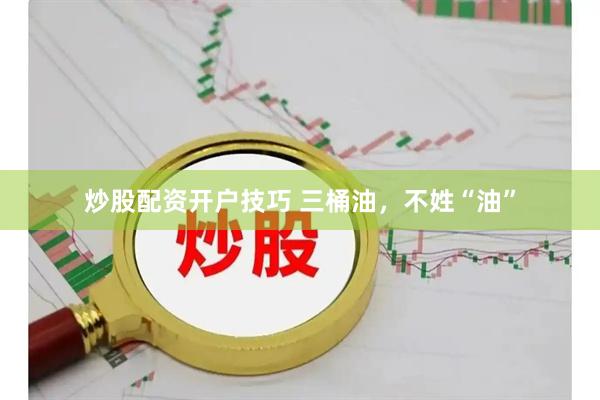炒股配资开户技巧 三桶油，不姓“油”