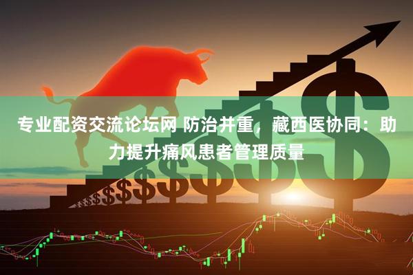专业配资交流论坛网 防治并重，藏西医协同：助力提升痛风患者管理质量