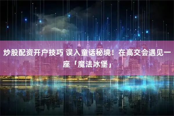 炒股配资开户技巧 误入童话秘境！在高交会遇见一座「魔法冰堡」