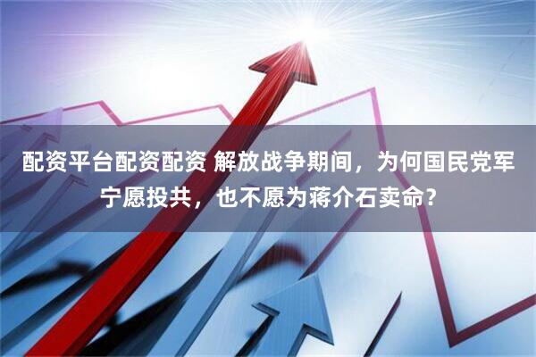 配资平台配资配资 解放战争期间，为何国民党军宁愿投共，也不愿为蒋介石卖命？