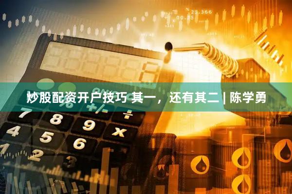 炒股配资开户技巧 其一，还有其二 | 陈学勇