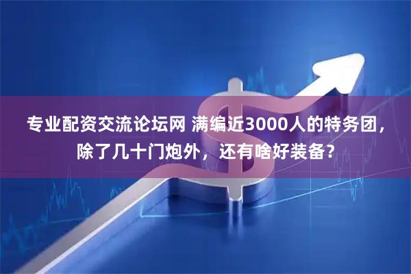 专业配资交流论坛网 满编近3000人的特务团，除了几十门炮外，还有啥好装备？