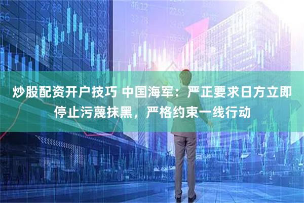 炒股配资开户技巧 中国海军：严正要求日方立即停止污蔑抹黑，严格约束一线行动