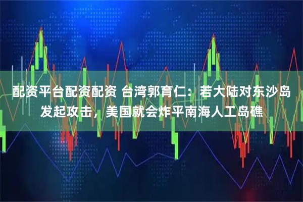 配资平台配资配资 台湾郭育仁：若大陆对东沙岛发起攻击，美国就会炸平南海人工岛礁