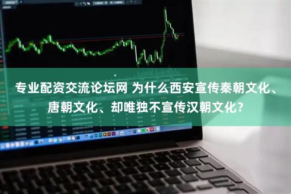 专业配资交流论坛网 为什么西安宣传秦朝文化、唐朝文化、却唯独不宣传汉朝文化？