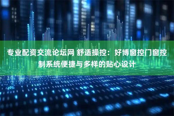 专业配资交流论坛网 舒适操控：好博窗控门窗控制系统便捷与多样的贴心设计