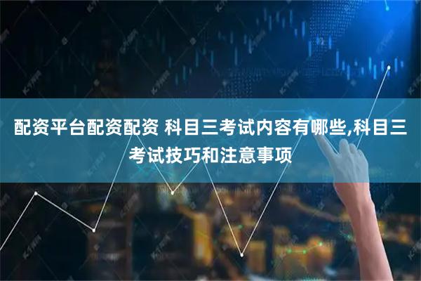 配资平台配资配资 科目三考试内容有哪些,科目三考试技巧和注意事项