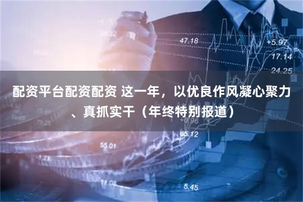 配资平台配资配资 这一年，以优良作风凝心聚力、真抓实干（年终特别报道）