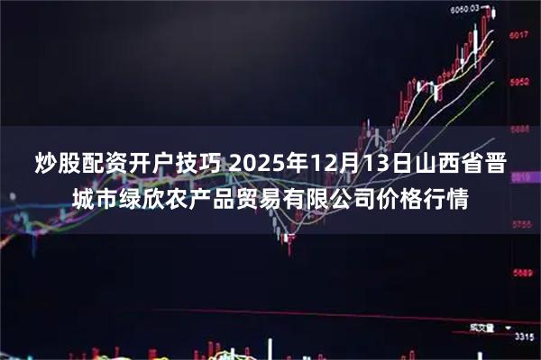 炒股配资开户技巧 2025年12月13日山西省晋城市绿欣农产品贸易有限公司价格行情