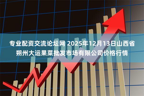 专业配资交流论坛网 2025年12月13日山西省朔州大运果菜批发市场有限公司价格行情