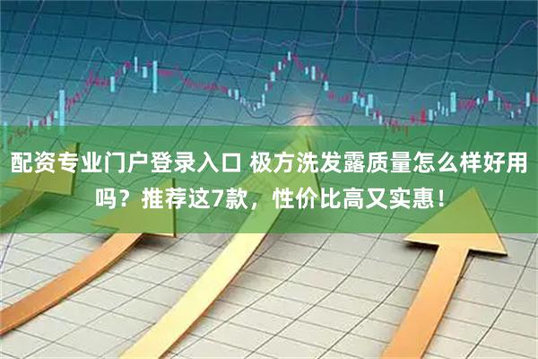 配资专业门户登录入口 极方洗发露质量怎么样好用吗？推荐这7款，性价比高又实惠！