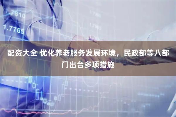 配资大全 优化养老服务发展环境，民政部等八部门出台多项措施