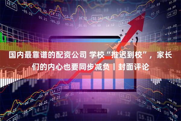 国内最靠谱的配资公司 学校“推迟到校”，家长们的内心也要同步减负丨封面评论