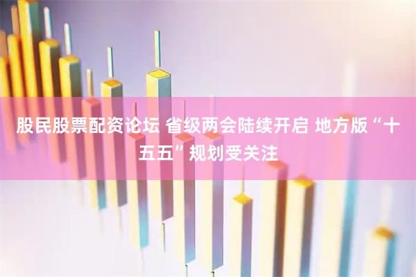 股民股票配资论坛 省级两会陆续开启 地方版“十五五”规划受关注