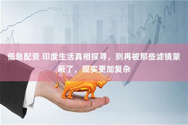 低息配资 印度生活真相探寻，别再被那些滤镜蒙蔽了，现实更加复杂