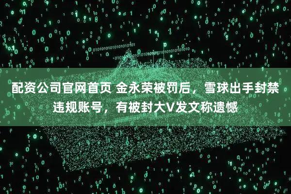 配资公司官网首页 金永荣被罚后，雪球出手封禁违规账号，有被封大V发文称遗憾