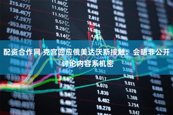 配资合作网 克宫回应俄美达沃斯接触：会晤非公开 讨论内容系机密