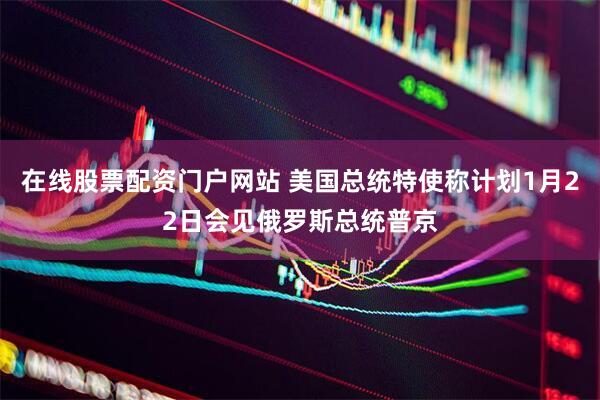 在线股票配资门户网站 美国总统特使称计划1月22日会见俄罗斯总统普京