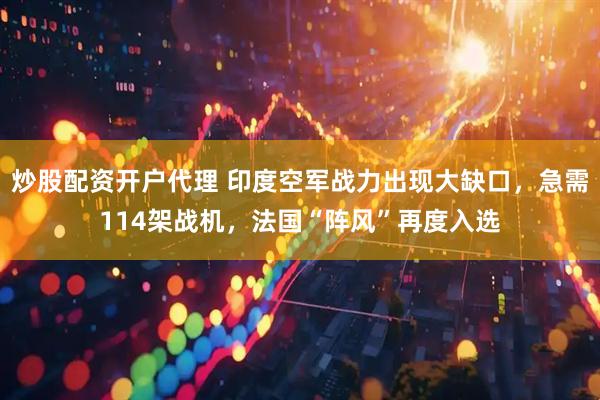 炒股配资开户代理 印度空军战力出现大缺口，急需114架战机，法国“阵风”再度入选