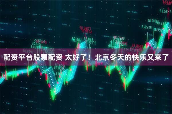 配资平台股票配资 太好了！北京冬天的快乐又来了