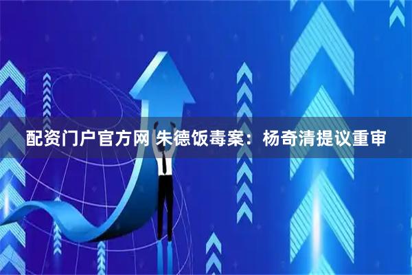 配资门户官方网 朱德饭毒案：杨奇清提议重审