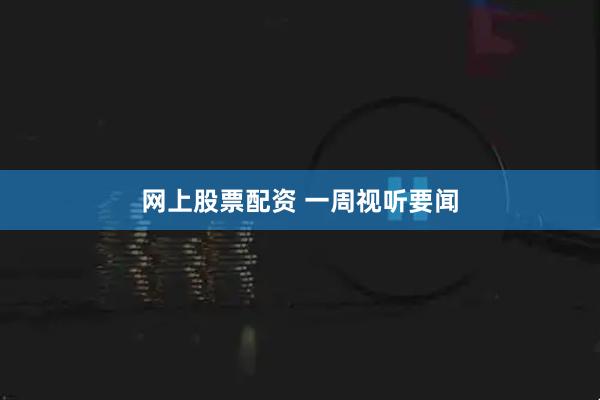 网上股票配资 一周视听要闻