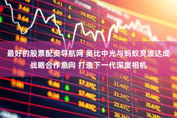 最好的股票配资导航网 奥比中光与蚂蚁灵波达成战略合作意向 打造下一代深度相机