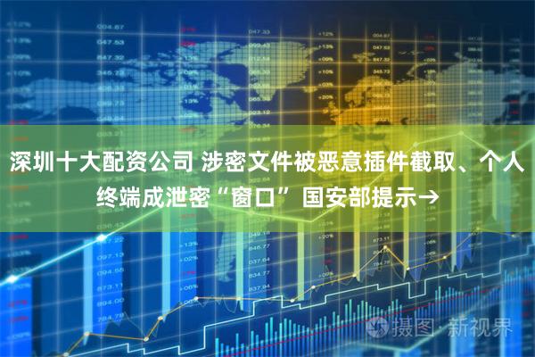 深圳十大配资公司 涉密文件被恶意插件截取、个人终端成泄密“窗口” 国安部提示→