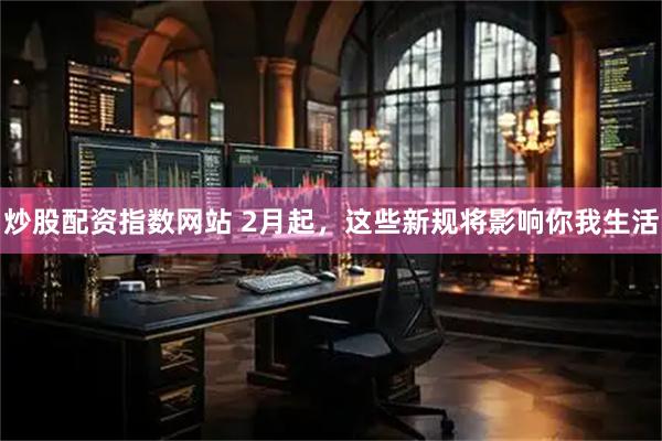 炒股配资指数网站 2月起，这些新规将影响你我生活