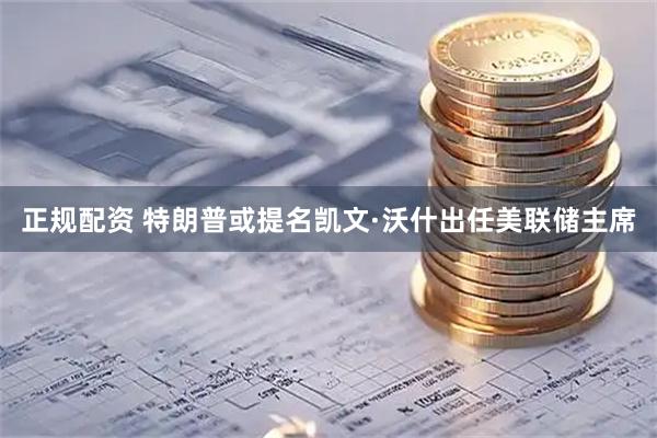 正规配资 特朗普或提名凯文·沃什出任美联储主席