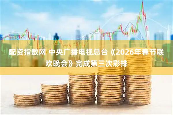 配资指数网 中央广播电视总台《2026年春节联欢晚会》完成第三次彩排