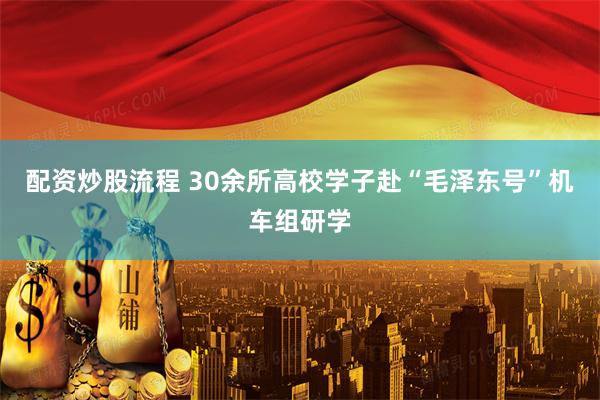 配资炒股流程 30余所高校学子赴“毛泽东号”机车组研学
