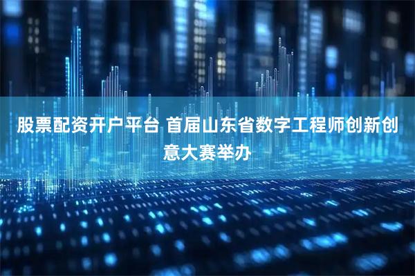 股票配资开户平台 首届山东省数字工程师创新创意大赛举办