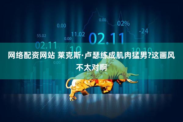 网络配资网站 莱克斯·卢瑟练成肌肉猛男?这画风不太对啊