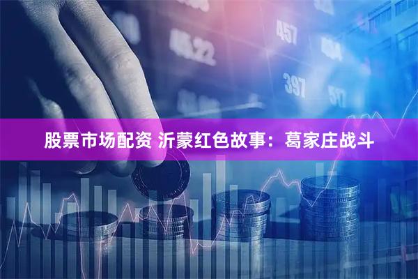 股票市场配资 沂蒙红色故事：葛家庄战斗