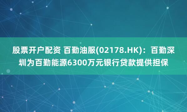 股票开户配资 百勤油服(02178.HK)：百勤深圳为百勤能源6300万元银行贷款提供担保