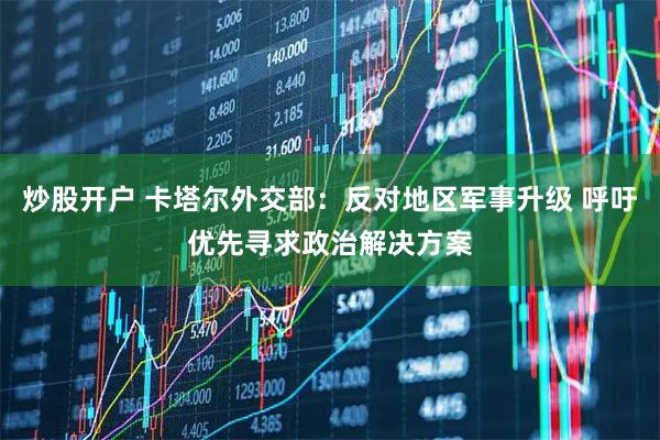 炒股开户 卡塔尔外交部：反对地区军事升级 呼吁优先寻求政治解决方案