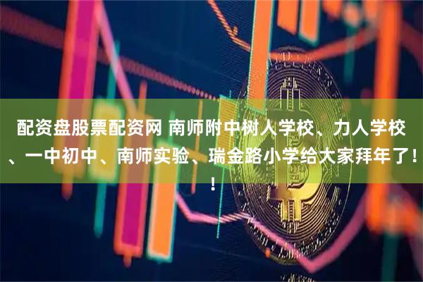 配资盘股票配资网 南师附中树人学校、力人学校、一中初中、南师实验、瑞金路小学给大家拜年了！