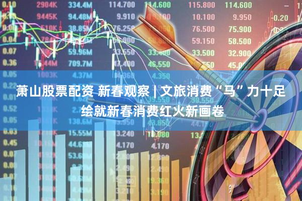 萧山股票配资 新春观察 | 文旅消费“马”力十足 绘就新春消费红火新画卷