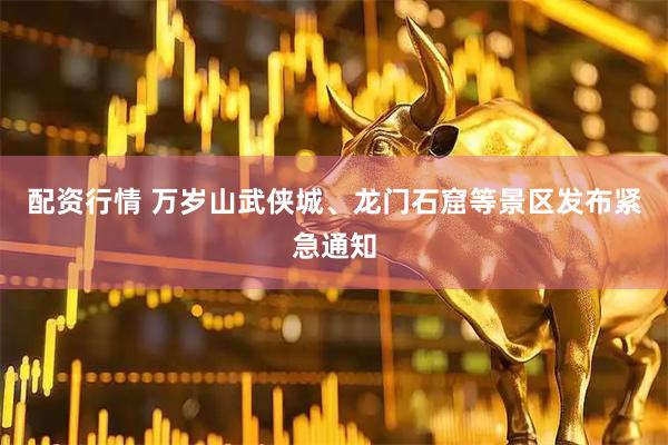 配资行情 万岁山武侠城、龙门石窟等景区发布紧急通知