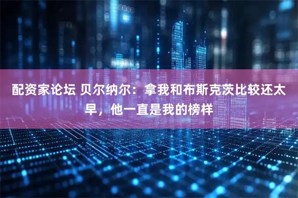 配资家论坛 贝尔纳尔：拿我和布斯克茨比较还太早，他一直是我的榜样