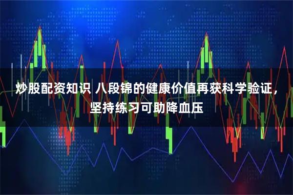 炒股配资知识 八段锦的健康价值再获科学验证，坚持练习可助降血压