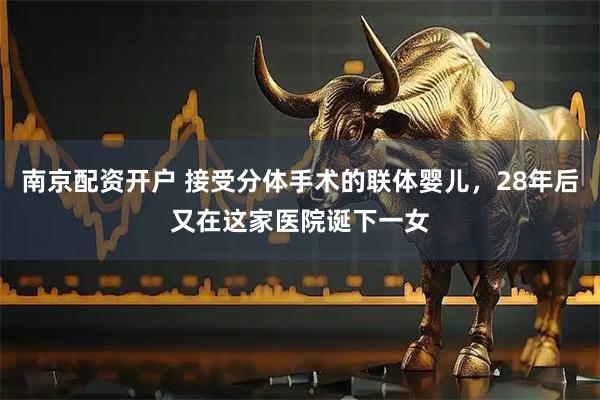 南京配资开户 接受分体手术的联体婴儿，28年后又在这家医院诞下一女