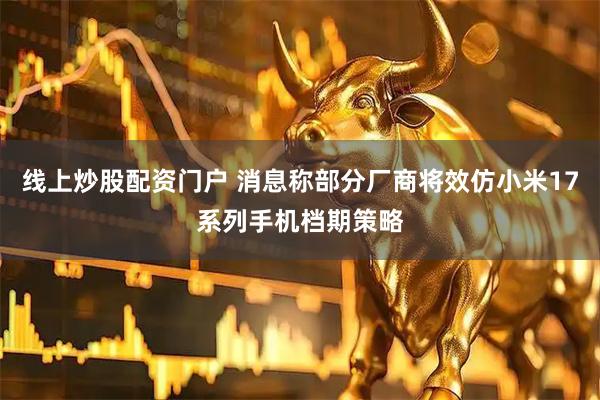 线上炒股配资门户 消息称部分厂商将效仿小米17系列手机档期策略