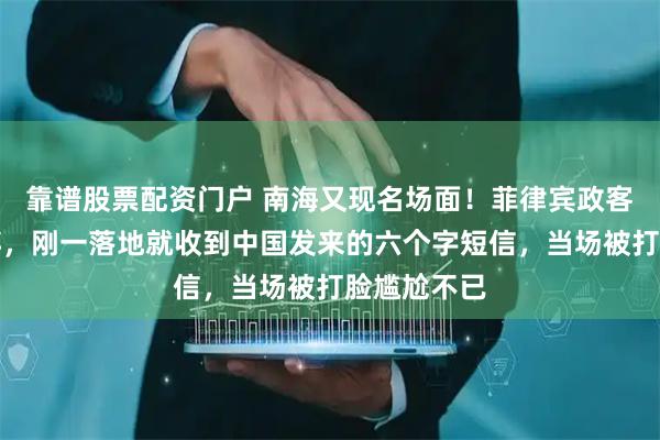 靠谱股票配资门户 南海又现名场面！菲律宾政客登岛搞挑衅，刚一落地就收到中国发来的六个字短信，当场被打脸尴尬不已