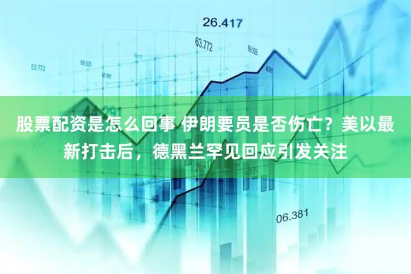 股票配资是怎么回事 伊朗要员是否伤亡？美以最新打击后，德黑兰罕见回应引发关注