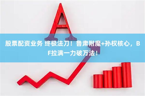 股票配资业务 终极法刀！鲁肃附魔+孙权核心，BF拉满一力破万法！