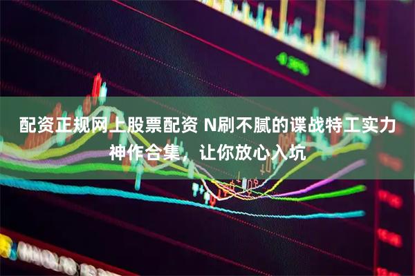 配资正规网上股票配资 N刷不腻的谍战特工实力神作合集，让你放心入坑