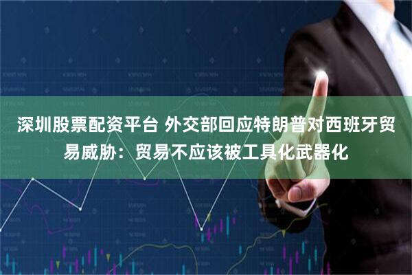 深圳股票配资平台 外交部回应特朗普对西班牙贸易威胁：贸易不应该被工具化武器化