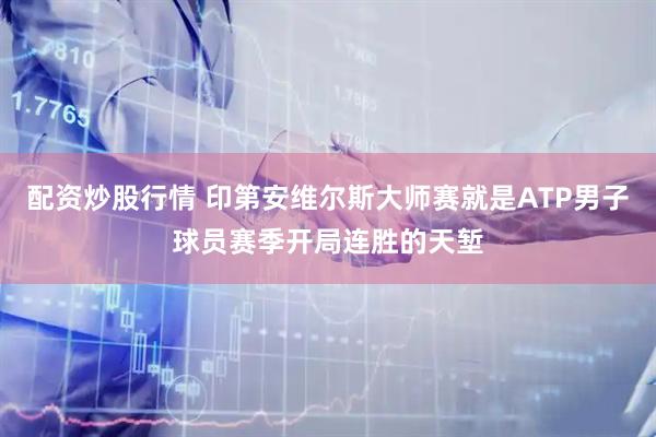 配资炒股行情 印第安维尔斯大师赛就是ATP男子球员赛季开局连胜的天堑